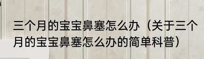 三个月的宝宝鼻塞怎么办（关于三个月的宝宝鼻塞怎么办的简单科普）