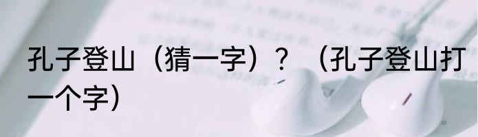 孔子登山（猜一字）？（孔子登山打一个字）