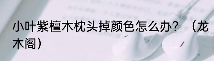 小叶紫檀木枕头掉颜色怎么办？（龙木阁）