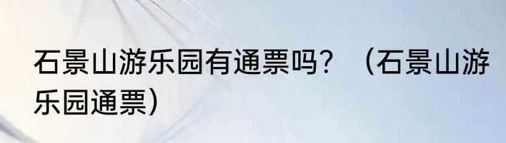 石景山游乐园有通票吗？（石景山游乐园通票）