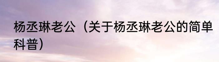 杨丞琳老公（关于杨丞琳老公的简单科普）