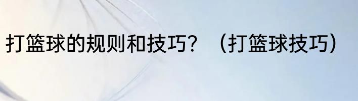 打篮球的规则和技巧？（打篮球技巧）