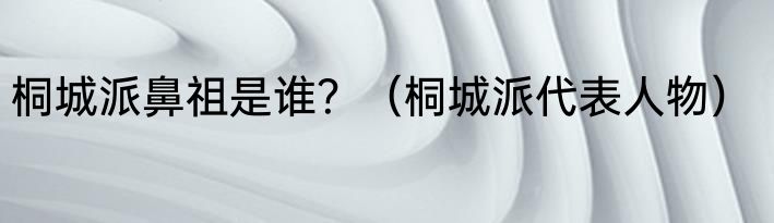 桐城派鼻祖是谁？（桐城派代表人物）