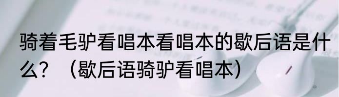 骑着毛驴看唱本看唱本的歇后语是什么？（歇后语骑驴看唱本）