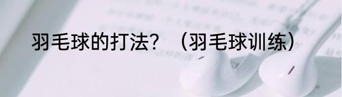 羽毛球的打法？（羽毛球训练）