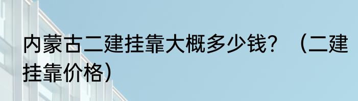内蒙古二建挂靠大概多少钱？（二建挂靠价格）
