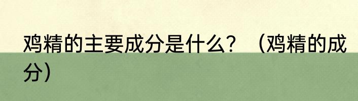 鸡精的主要成分是什么？（鸡精的成分）