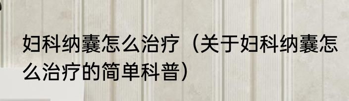 妇科纳囊怎么治疗（关于妇科纳囊怎么治疗的简单科普）