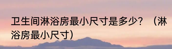 卫生间淋浴房最小尺寸是多少？（淋浴房最小尺寸）