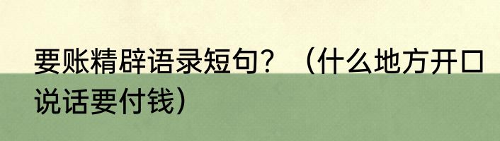 要账精辟语录短句？（什么地方开口说话要付钱）