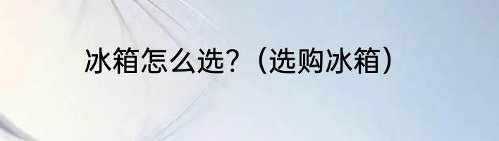 冰箱怎么选?（选购冰箱）