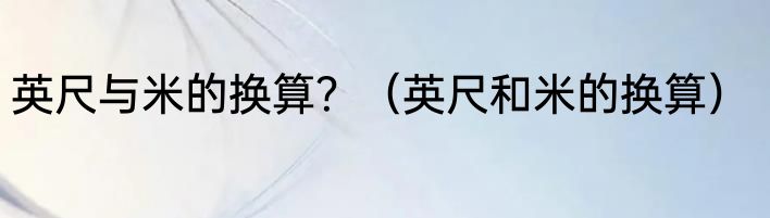 英尺与米的换算？（英尺和米的换算）