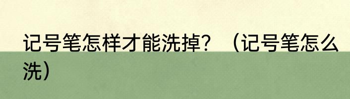 记号笔怎样才能洗掉？（记号笔怎么洗）