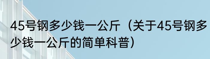 45号钢多少钱一公斤（关于45号钢多少钱一公斤的简单科普）