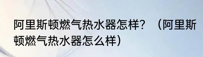 阿里斯顿燃气热水器怎样？（阿里斯顿燃气热水器怎么样）