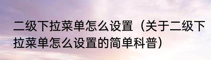 二级下拉菜单怎么设置（关于二级下拉菜单怎么设置的简单科普）