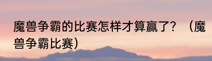魔兽争霸的比赛怎样才算赢了？（魔兽争霸比赛）