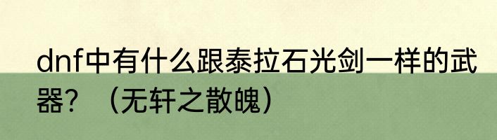 dnf中有什么跟泰拉石光剑一样的武器？（无轩之散魄）