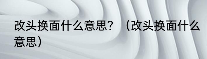 改头换面什么意思？（改头换面什么意思）