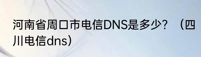 河南省周口市电信DNS是多少？（四川电信dns）