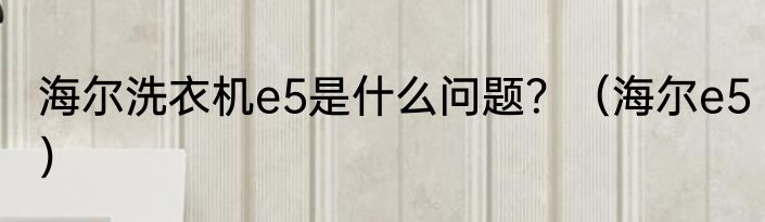 海尔洗衣机e5是什么问题？（海尔e5）