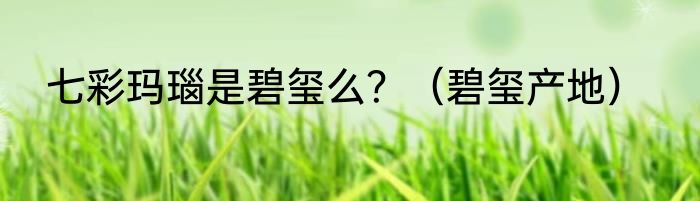 七彩玛瑙是碧玺么？（碧玺产地）