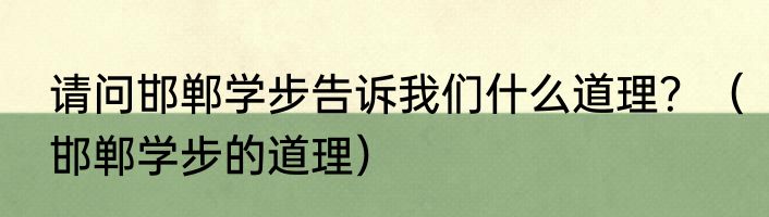请问邯郸学步告诉我们什么道理？（邯郸学步的道理）