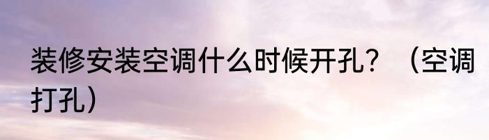 装修安装空调什么时候开孔？（空调打孔）