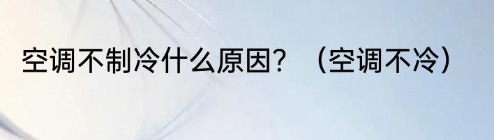 空调不制冷什么原因?(空调不冷)