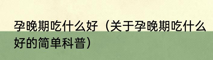 孕晚期吃什么好（关于孕晚期吃什么好的简单科普）