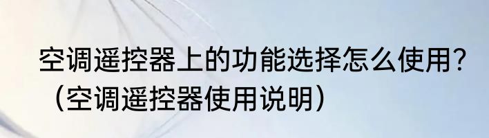 空调遥控器上的功能选择怎么使用？（空调遥控器使用说明）