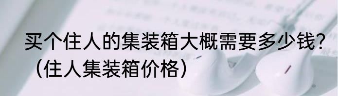 买个住人的集装箱大概需要多少钱？（住人集装箱价格）