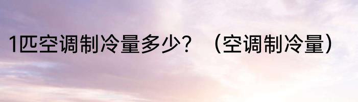 1匹空调制冷量多少？（空调制冷量）