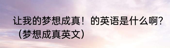 让我的梦想成真！的英语是什么啊？（梦想成真英文）