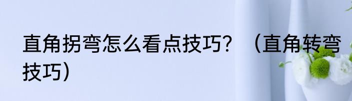 直角拐弯怎么看点技巧？（直角转弯技巧）
