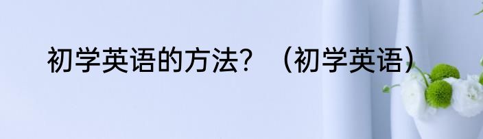 初学英语的方法？（初学英语）