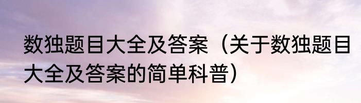 数独题目大全及答案（关于数独题目大全及答案的简单科普）