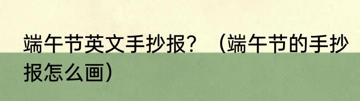 端午节英文手抄报？（端午节的手抄报怎么画）