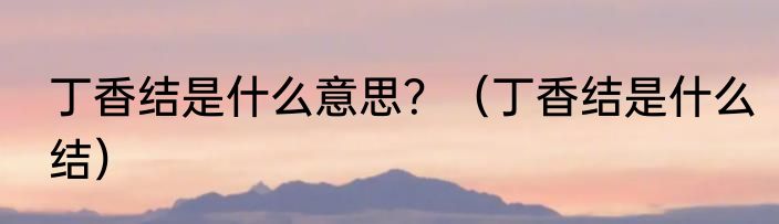 丁香结是什么意思？（丁香结是什么结）