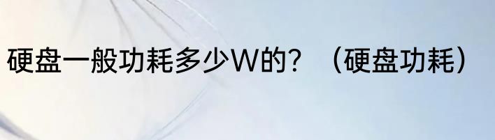硬盘一般功耗多少W的？（硬盘功耗）