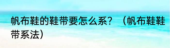 帆布鞋的鞋带要怎么系？（帆布鞋鞋带系法）