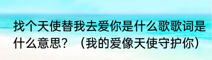 找个天使替我去爱你是什么歌歌词是什么意思？（我的爱像天使守护你）