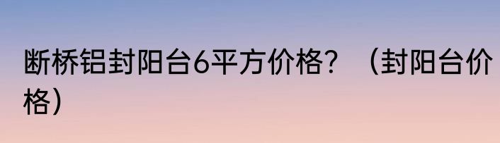 断桥铝封阳台6平方价格？（封阳台价格）