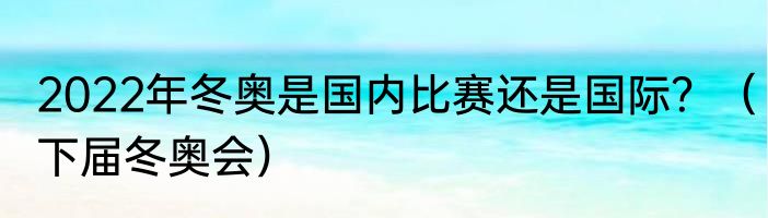 2022年冬奥是国内比赛还是国际？（下届冬奥会）