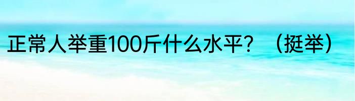 正常人举重100斤什么水平？（挺举）