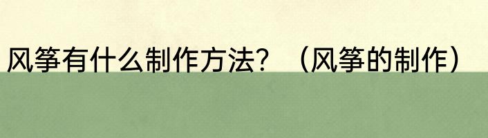 风筝有什么制作方法？（风筝的制作）