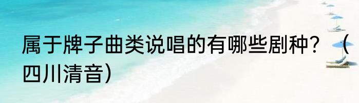 属于牌子曲类说唱的有哪些剧种？（四川清音）