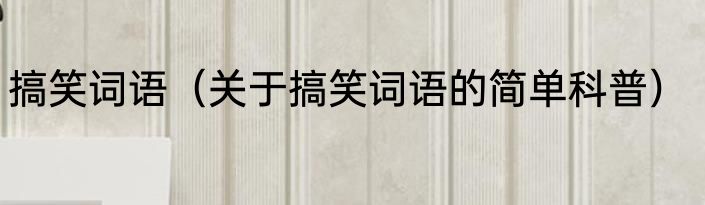 搞笑词语（关于搞笑词语的简单科普）