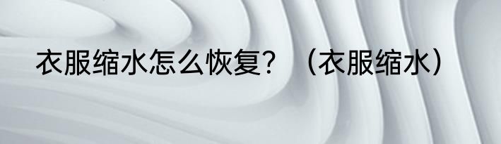 衣服缩水怎么恢复？（衣服缩水）