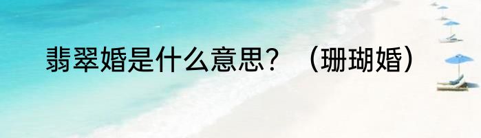 翡翠婚是什么意思？（珊瑚婚）